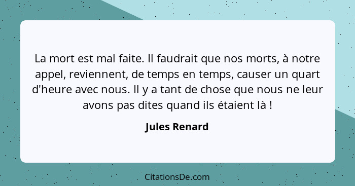 La mort est mal faite. Il faudrait que nos morts, à notre appel, reviennent, de temps en temps, causer un quart d'heure avec nous. Il y... - Jules Renard