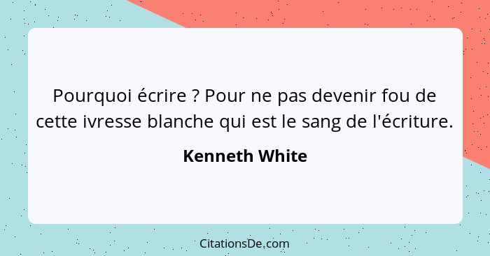 Pourquoi écrire ? Pour ne pas devenir fou de cette ivresse blanche qui est le sang de l'écriture.... - Kenneth White