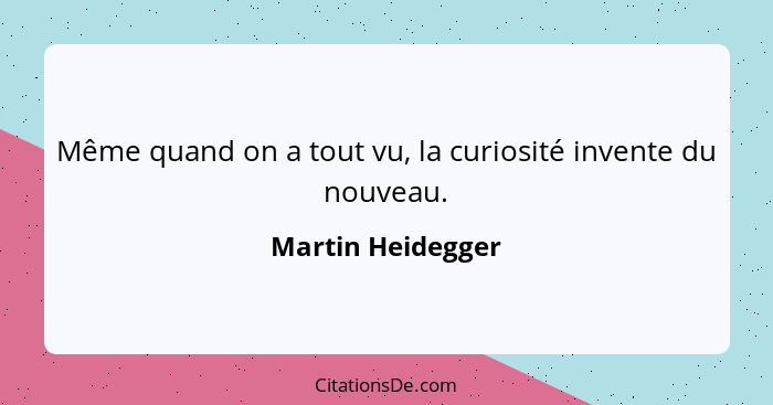 Même quand on a tout vu, la curiosité invente du nouveau.... - Martin Heidegger