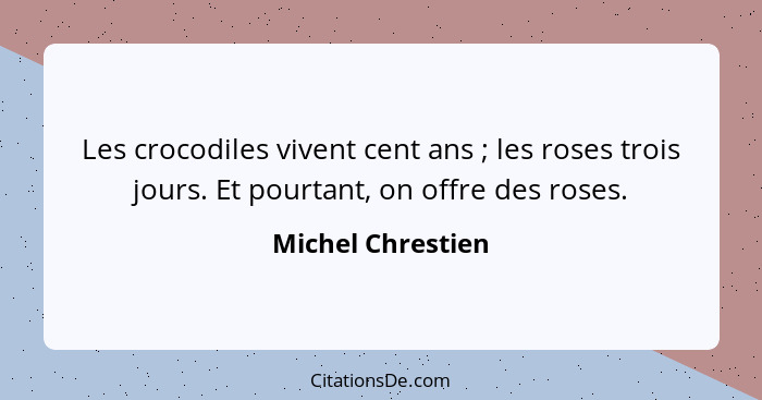 Les crocodiles vivent cent ans ; les roses trois jours. Et pourtant, on offre des roses.... - Michel Chrestien