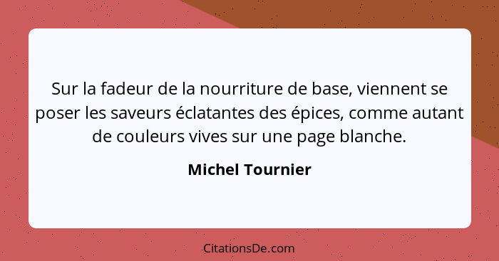 Sur la fadeur de la nourriture de base, viennent se poser les saveurs éclatantes des épices, comme autant de couleurs vives sur une... - Michel Tournier