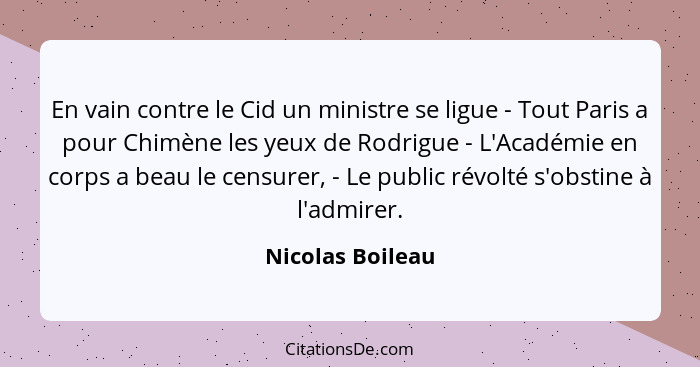 En vain contre le Cid un ministre se ligue - Tout Paris a pour Chimène les yeux de Rodrigue - L'Académie en corps a beau le censurer... - Nicolas Boileau