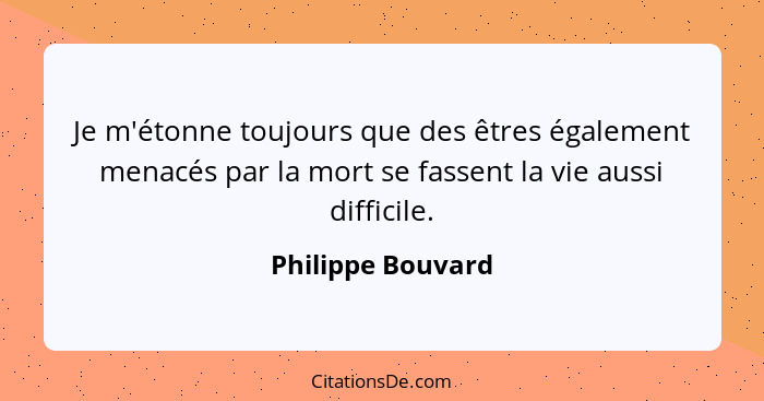 Je m'étonne toujours que des êtres également menacés par la mort se fassent la vie aussi difficile.... - Philippe Bouvard