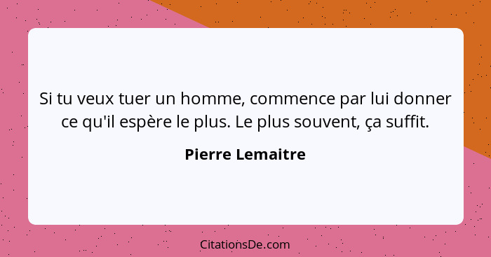 Si tu veux tuer un homme, commence par lui donner ce qu'il espère le plus. Le plus souvent, ça suffit.... - Pierre Lemaitre