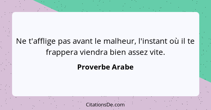 Ne t'afflige pas avant le malheur, l'instant où il te frappera viendra bien assez vite.... - Proverbe Arabe