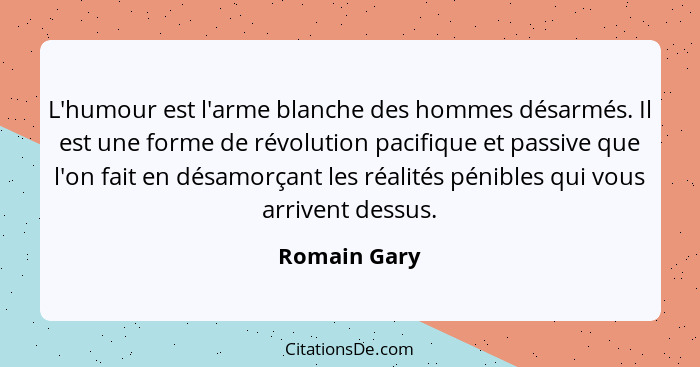 L'humour est l'arme blanche des hommes désarmés. Il est une forme de révolution pacifique et passive que l'on fait en désamorçant les ré... - Romain Gary