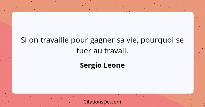 Si on travaille pour gagner sa vie, pourquoi se tuer au travail.... - Sergio Leone