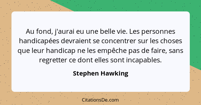 Au fond, j'aurai eu une belle vie. Les personnes handicapées devraient se concentrer sur les choses que leur handicap ne les empêche... - Stephen Hawking