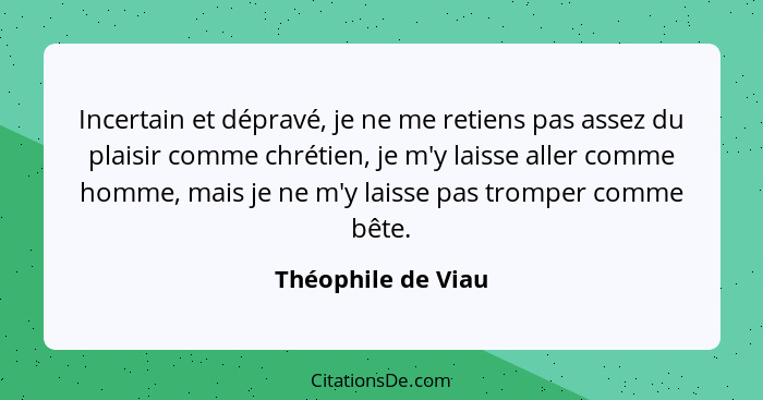 Incertain et dépravé, je ne me retiens pas assez du plaisir comme chrétien, je m'y laisse aller comme homme, mais je ne m'y laisse... - Théophile de Viau