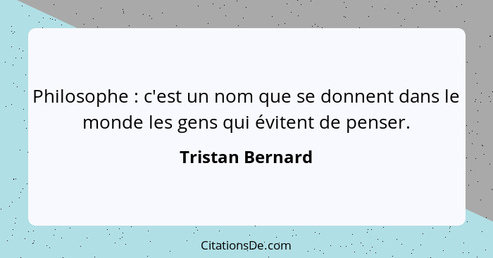 Philosophe : c'est un nom que se donnent dans le monde les gens qui évitent de penser.... - Tristan Bernard