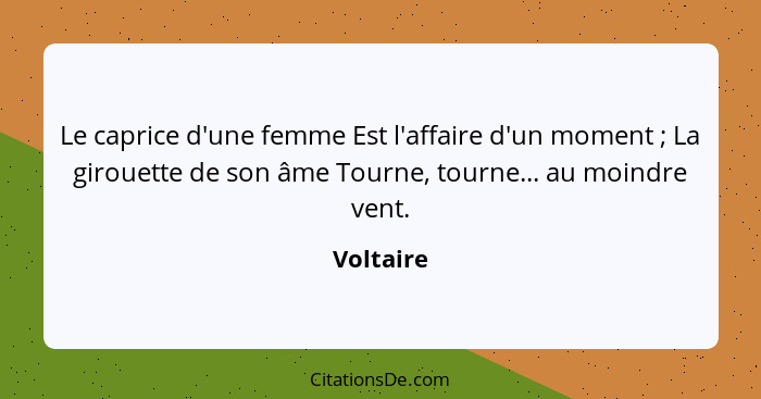 Le caprice d'une femme Est l'affaire d'un moment ; La girouette de son âme Tourne, tourne... au moindre vent.... - Voltaire