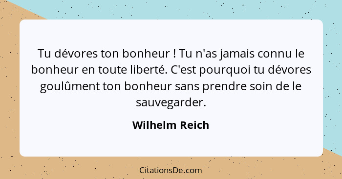 Tu dévores ton bonheur ! Tu n'as jamais connu le bonheur en toute liberté. C'est pourquoi tu dévores goulûment ton bonheur sans p... - Wilhelm Reich