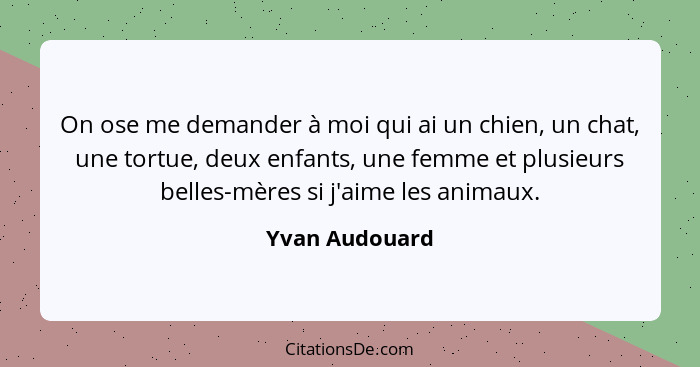 On ose me demander à moi qui ai un chien, un chat, une tortue, deux enfants, une femme et plusieurs belles-mères si j'aime les animaux... - Yvan Audouard