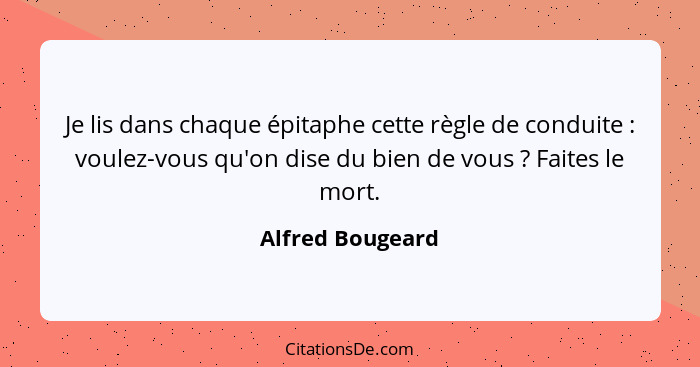 Je lis dans chaque épitaphe cette règle de conduite : voulez-vous qu'on dise du bien de vous ? Faites le mort.... - Alfred Bougeard