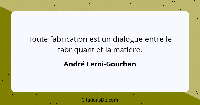 Toute fabrication est un dialogue entre le fabriquant et la matière.... - André Leroi-Gourhan