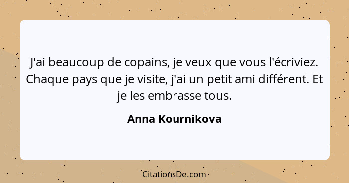 J'ai beaucoup de copains, je veux que vous l'écriviez. Chaque pays que je visite, j'ai un petit ami différent. Et je les embrasse to... - Anna Kournikova