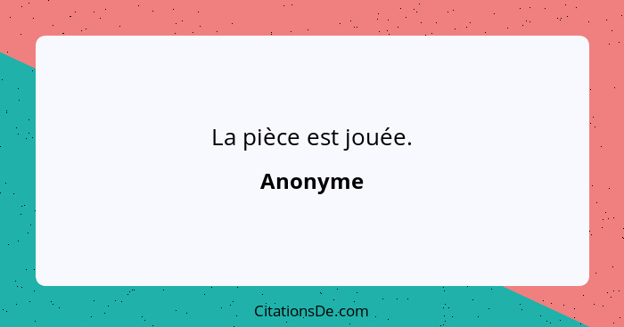 La pièce est jouée.... - Anonyme