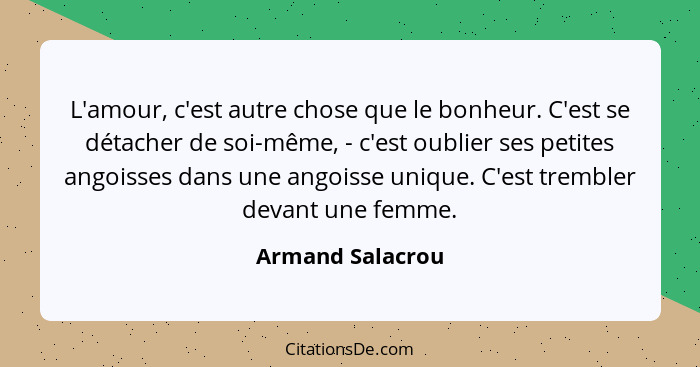 L'amour, c'est autre chose que le bonheur. C'est se détacher de soi-même, - c'est oublier ses petites angoisses dans une angoisse un... - Armand Salacrou