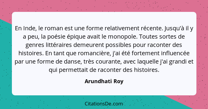 En Inde, le roman est une forme relativement récente. Jusqu'à il y a peu, la poésie épique avait le monopole. Toutes sortes de genres... - Arundhati Roy