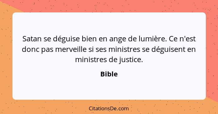 Satan se déguise bien en ange de lumière. Ce n'est donc pas merveille si ses ministres se déguisent en ministres de justice.... - Bible