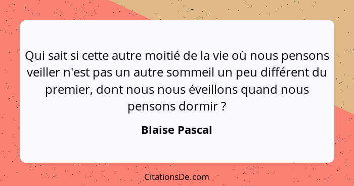 Qui sait si cette autre moitié de la vie où nous pensons veiller n'est pas un autre sommeil un peu différent du premier, dont nous nou... - Blaise Pascal