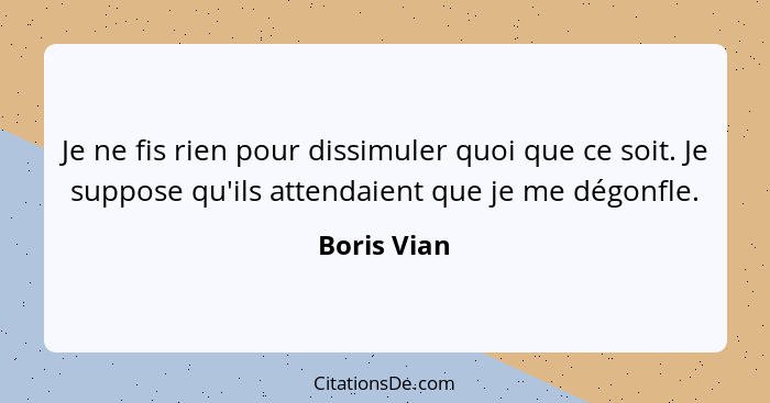 Je ne fis rien pour dissimuler quoi que ce soit. Je suppose qu'ils attendaient que je me dégonfle.... - Boris Vian