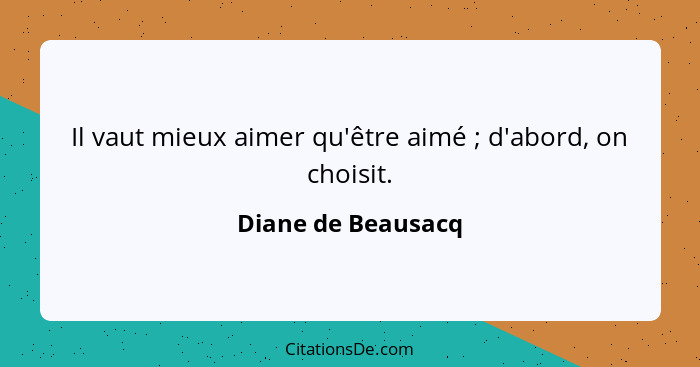 Il vaut mieux aimer qu'être aimé ; d'abord, on choisit.... - Diane de Beausacq