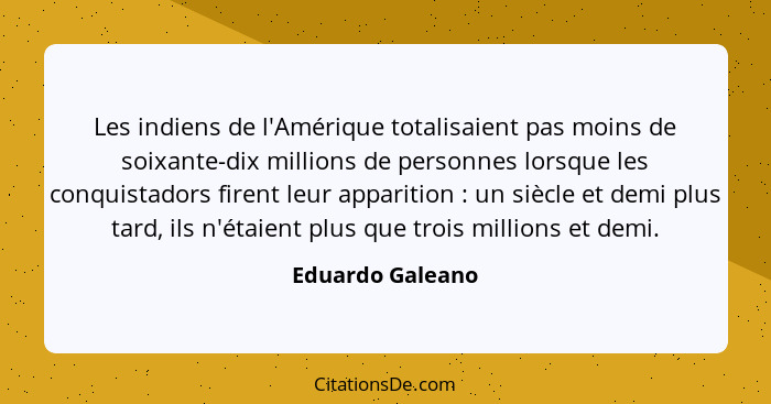 Les indiens de l'Amérique totalisaient pas moins de soixante-dix millions de personnes lorsque les conquistadors firent leur apparit... - Eduardo Galeano