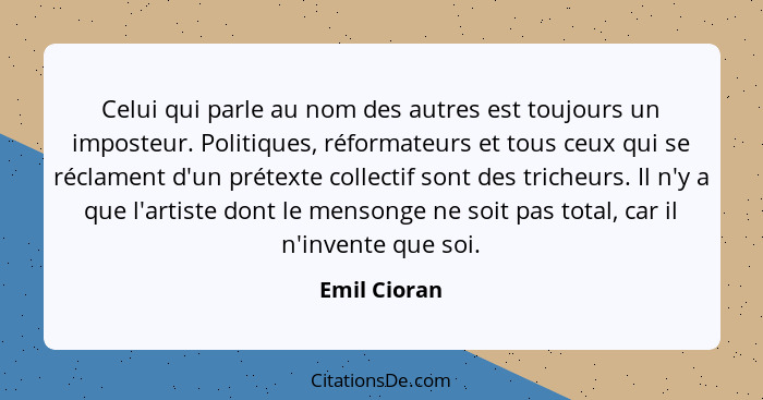 Celui qui parle au nom des autres est toujours un imposteur. Politiques, réformateurs et tous ceux qui se réclament d'un prétexte collec... - Emil Cioran