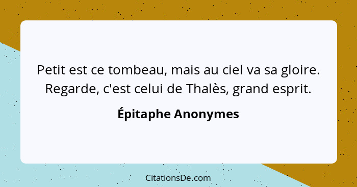 Petit est ce tombeau, mais au ciel va sa gloire. Regarde, c'est celui de Thalès, grand esprit.... - Épitaphe Anonymes