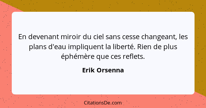 En devenant miroir du ciel sans cesse changeant, les plans d'eau impliquent la liberté. Rien de plus éphémère que ces reflets.... - Erik Orsenna