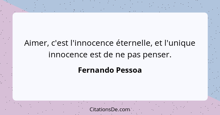 Aimer, c'est l'innocence éternelle, et l'unique innocence est de ne pas penser.... - Fernando Pessoa