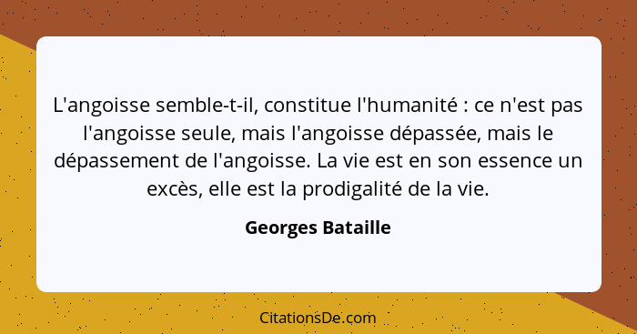 L'angoisse semble-t-il, constitue l'humanité : ce n'est pas l'angoisse seule, mais l'angoisse dépassée, mais le dépassement de... - Georges Bataille