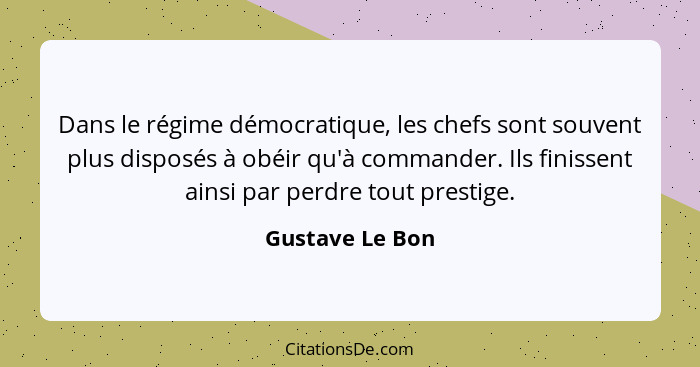 Dans le régime démocratique, les chefs sont souvent plus disposés à obéir qu'à commander. Ils finissent ainsi par perdre tout prestig... - Gustave Le Bon