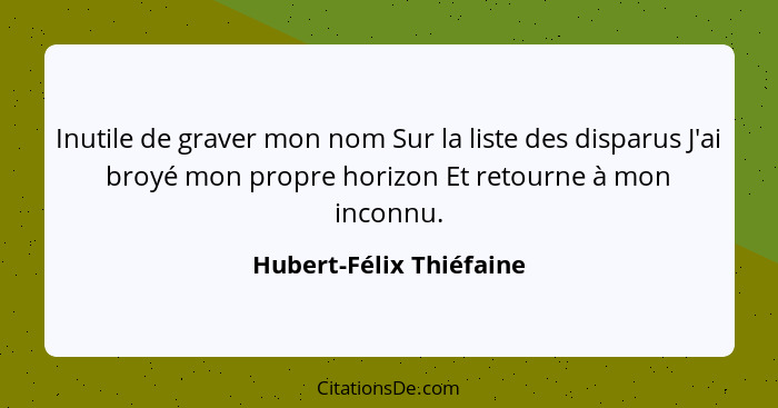 Inutile de graver mon nom Sur la liste des disparus J'ai broyé mon propre horizon Et retourne à mon inconnu.... - Hubert-Félix Thiéfaine