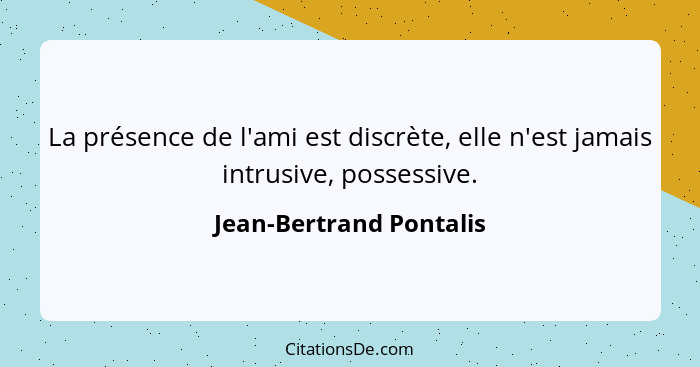 La présence de l'ami est discrète, elle n'est jamais intrusive, possessive.... - Jean-Bertrand Pontalis