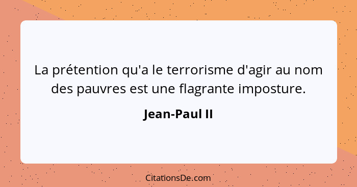 La prétention qu'a le terrorisme d'agir au nom des pauvres est une flagrante imposture.... - Jean-Paul II