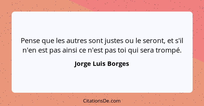 Pense que les autres sont justes ou le seront, et s'il n'en est pas ainsi ce n'est pas toi qui sera trompé.... - Jorge Luis Borges