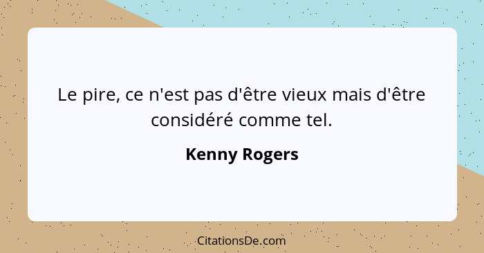 Le pire, ce n'est pas d'être vieux mais d'être considéré comme tel.... - Kenny Rogers