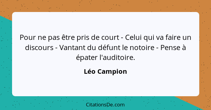 Pour ne pas être pris de court - Celui qui va faire un discours - Vantant du défunt le notoire - Pense à épater l'auditoire.... - Léo Campion