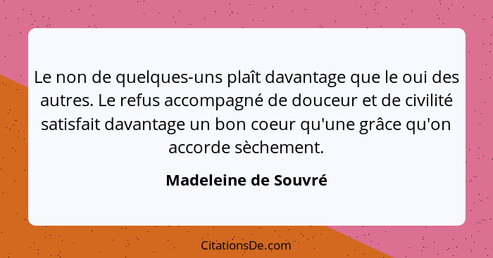 Le non de quelques-uns plaît davantage que le oui des autres. Le refus accompagné de douceur et de civilité satisfait davantage... - Madeleine de Souvré