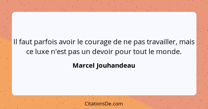 Il faut parfois avoir le courage de ne pas travailler, mais ce luxe n'est pas un devoir pour tout le monde.... - Marcel Jouhandeau