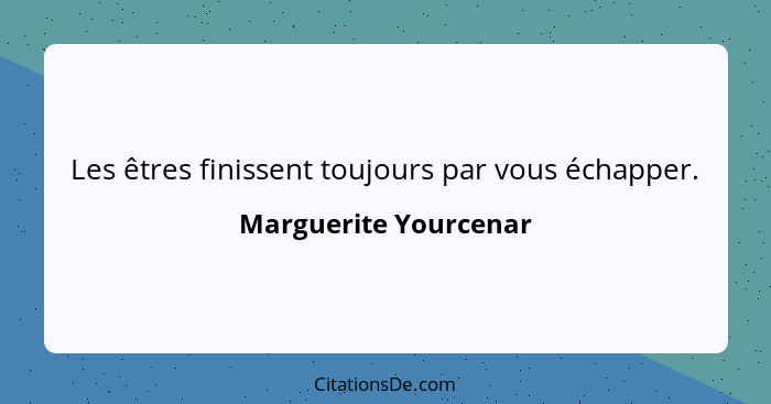 Les êtres finissent toujours par vous échapper.... - Marguerite Yourcenar