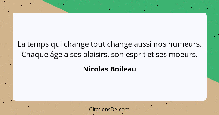 La temps qui change tout change aussi nos humeurs. Chaque âge a ses plaisirs, son esprit et ses moeurs.... - Nicolas Boileau