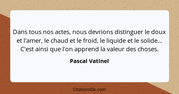 Dans tous nos actes, nous devrions distinguer le doux et l'amer, le chaud et le froid, le liquide et le solide... C'est ainsi que l'o... - Pascal Vatinel