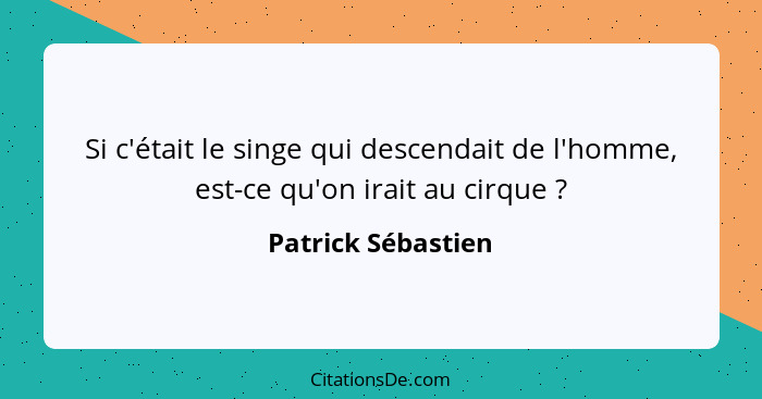 Si c'était le singe qui descendait de l'homme, est-ce qu'on irait au cirque ?... - Patrick Sébastien