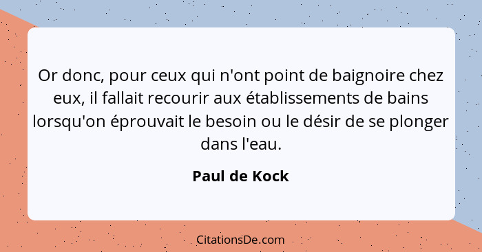 Or donc, pour ceux qui n'ont point de baignoire chez eux, il fallait recourir aux établissements de bains lorsqu'on éprouvait le besoin... - Paul de Kock