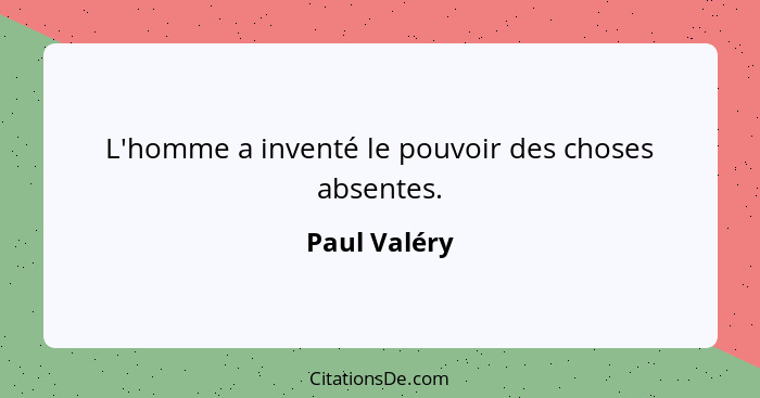 L'homme a inventé le pouvoir des choses absentes.... - Paul Valéry