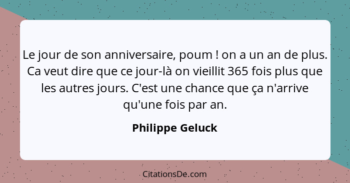 Le jour de son anniversaire, poum ! on a un an de plus. Ca veut dire que ce jour-là on vieillit 365 fois plus que les autres jo... - Philippe Geluck