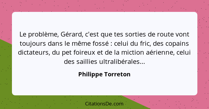 Le problème, Gérard, c'est que tes sorties de route vont toujours dans le même fossé : celui du fric, des copains dictateurs,... - Philippe Torreton